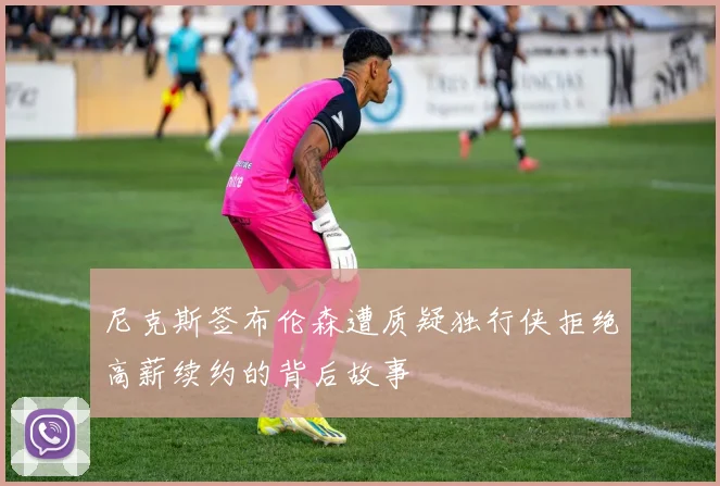 尼克斯签布伦森遭质疑独行侠拒绝高薪续约的背后故事