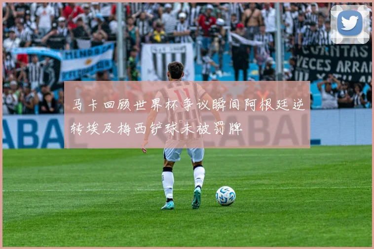 马卡回顾世界杯争议瞬间阿根廷逆转埃及梅西铲球未被罚牌