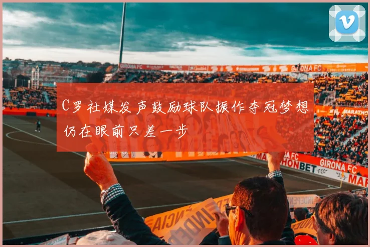 C罗社媒发声鼓励球队振作夺冠梦想仍在眼前只差一步
