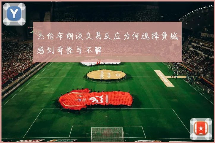 杰伦布朗谈交易反应为何选择费城感到奇怪与不解