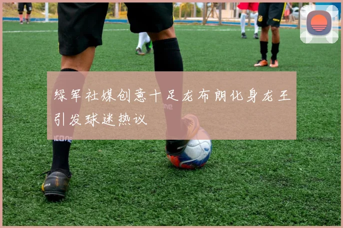 绿军社媒创意十足龙布朗化身龙王引发球迷热议