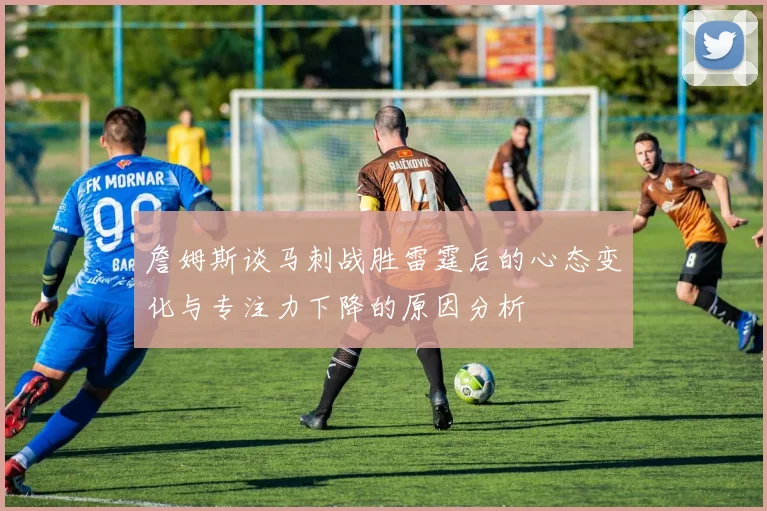 詹姆斯谈马刺战胜雷霆后的心态变化与专注力下降的原因分析