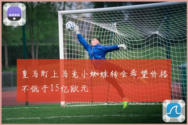 皇马盯上马竞小蜘蛛转会希望价格不低于15亿欧元