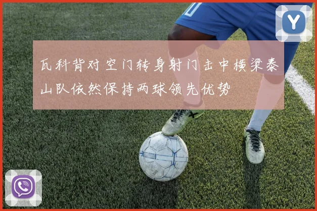 瓦科背对空门转身射门击中横梁泰山队依然保持两球领先优势