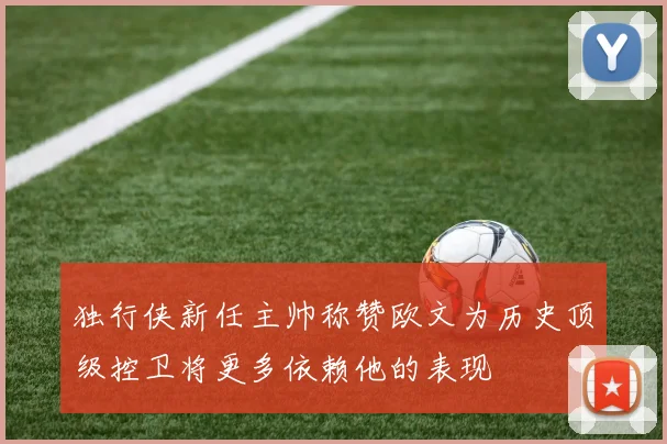 独行侠新任主帅称赞欧文为历史顶级控卫将更多依赖他的表现
