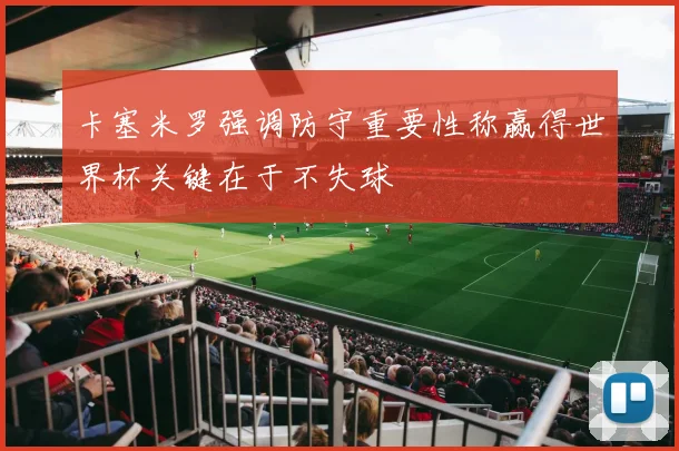 卡塞米罗强调防守重要性称赢得世界杯关键在于不失球